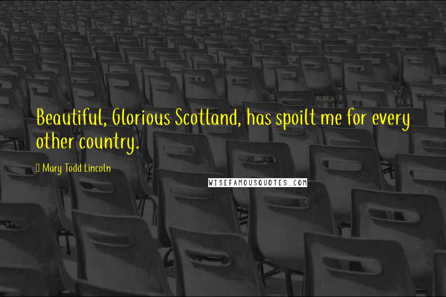 Mary Todd Lincoln Quotes: Beautiful, Glorious Scotland, has spoilt me for every other country.