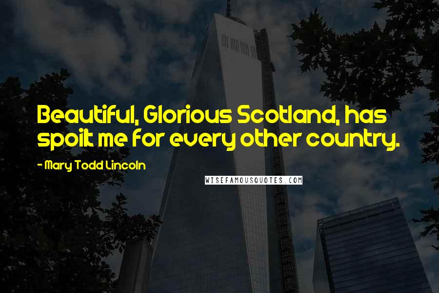 Mary Todd Lincoln Quotes: Beautiful, Glorious Scotland, has spoilt me for every other country.