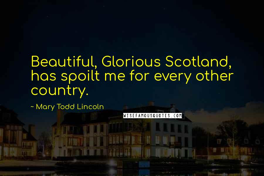 Mary Todd Lincoln Quotes: Beautiful, Glorious Scotland, has spoilt me for every other country.