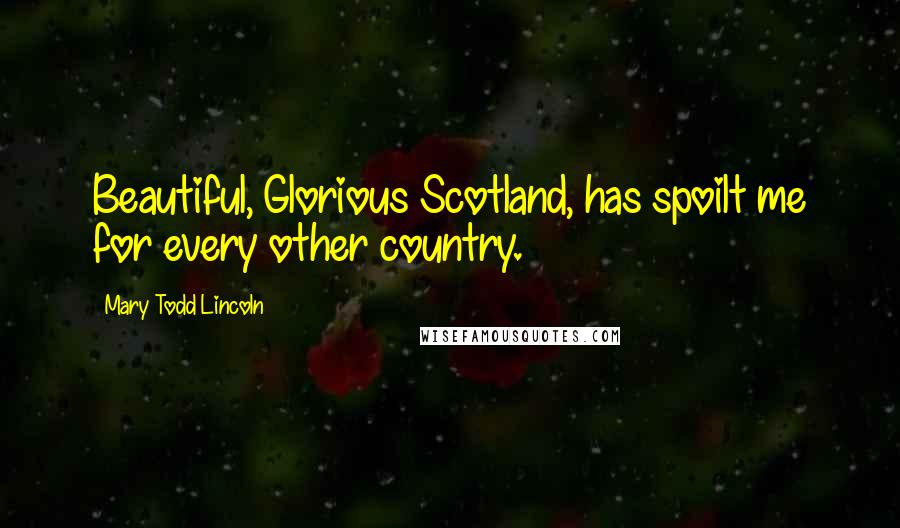 Mary Todd Lincoln Quotes: Beautiful, Glorious Scotland, has spoilt me for every other country.