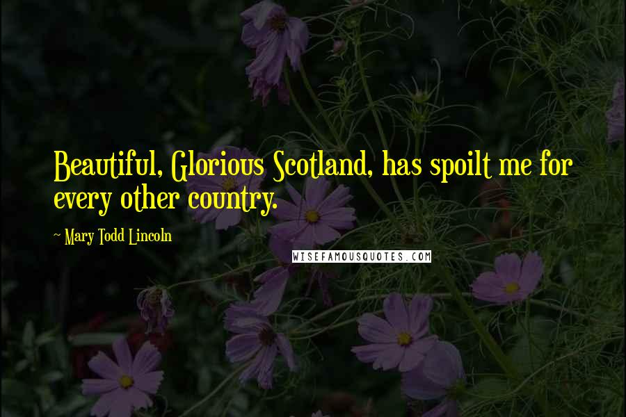 Mary Todd Lincoln Quotes: Beautiful, Glorious Scotland, has spoilt me for every other country.