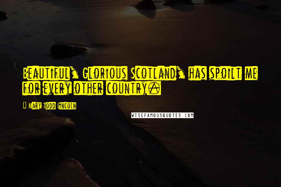 Mary Todd Lincoln Quotes: Beautiful, Glorious Scotland, has spoilt me for every other country.