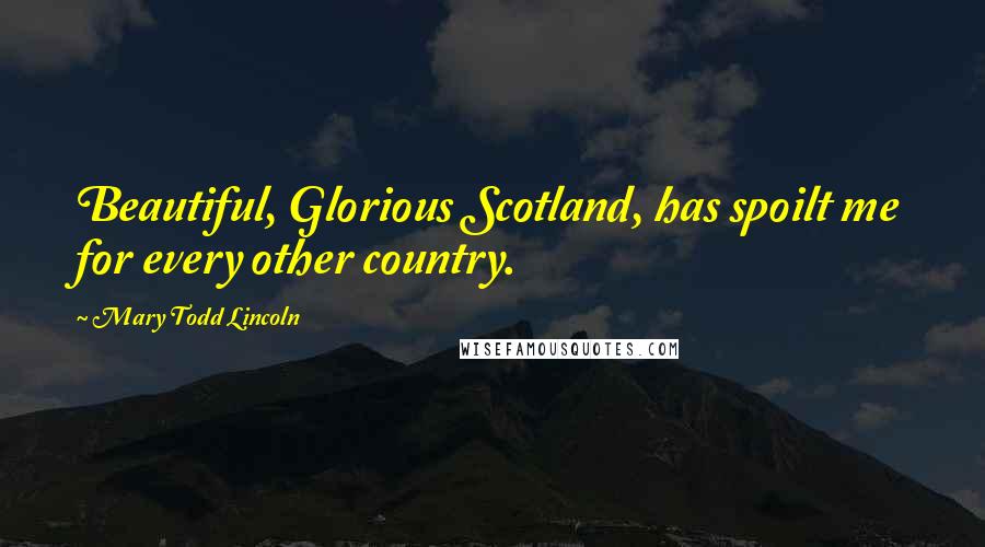 Mary Todd Lincoln Quotes: Beautiful, Glorious Scotland, has spoilt me for every other country.