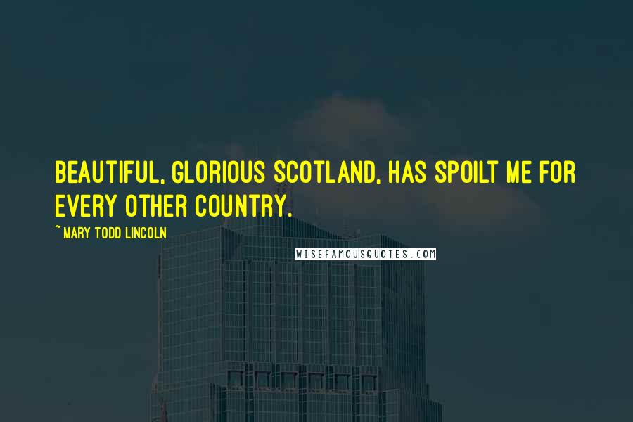 Mary Todd Lincoln Quotes: Beautiful, Glorious Scotland, has spoilt me for every other country.