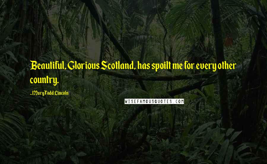 Mary Todd Lincoln Quotes: Beautiful, Glorious Scotland, has spoilt me for every other country.