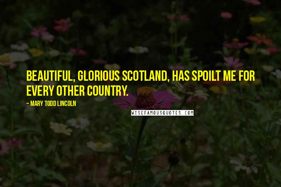 Mary Todd Lincoln Quotes: Beautiful, Glorious Scotland, has spoilt me for every other country.