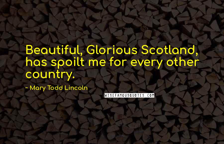 Mary Todd Lincoln Quotes: Beautiful, Glorious Scotland, has spoilt me for every other country.