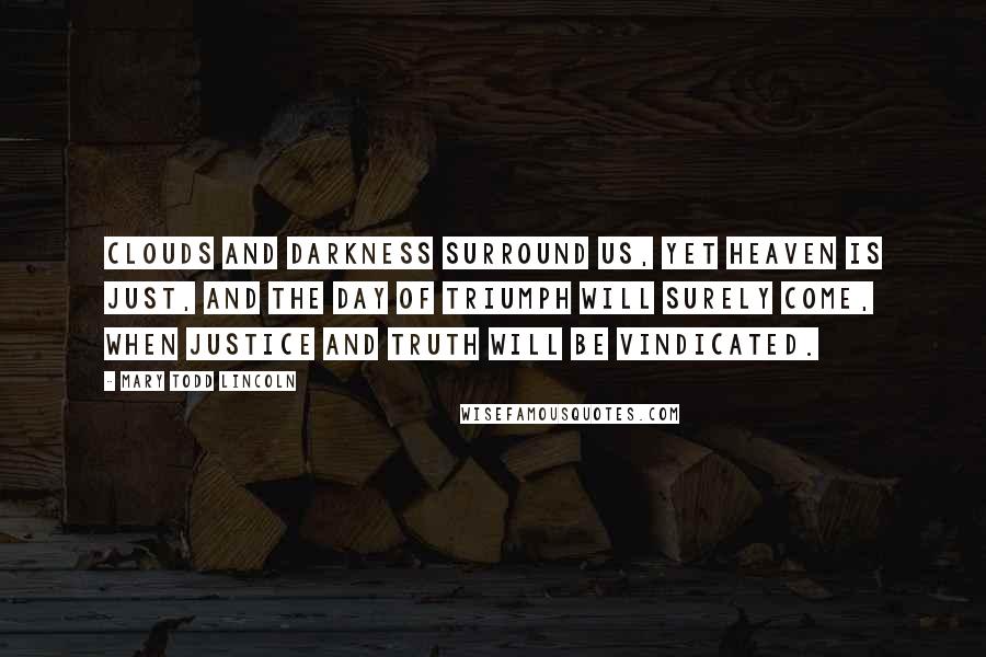 Mary Todd Lincoln Quotes: Clouds and darkness surround us, yet Heaven is just, and the day of triumph will surely come, when justice and truth will be vindicated.