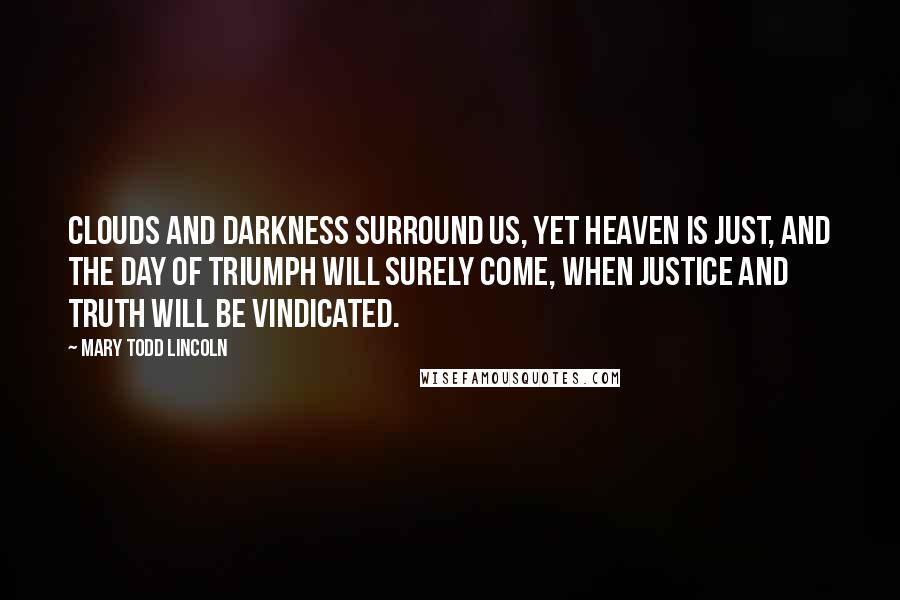 Mary Todd Lincoln Quotes: Clouds and darkness surround us, yet Heaven is just, and the day of triumph will surely come, when justice and truth will be vindicated.