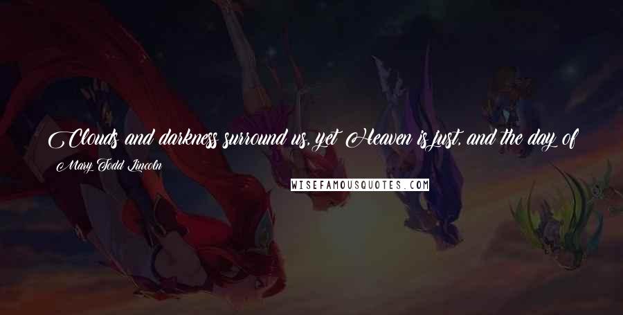 Mary Todd Lincoln Quotes: Clouds and darkness surround us, yet Heaven is just, and the day of triumph will surely come, when justice and truth will be vindicated.