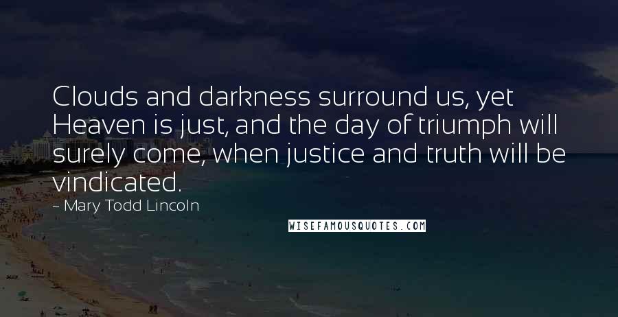 Mary Todd Lincoln Quotes: Clouds and darkness surround us, yet Heaven is just, and the day of triumph will surely come, when justice and truth will be vindicated.