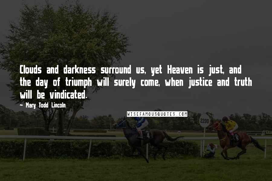 Mary Todd Lincoln Quotes: Clouds and darkness surround us, yet Heaven is just, and the day of triumph will surely come, when justice and truth will be vindicated.