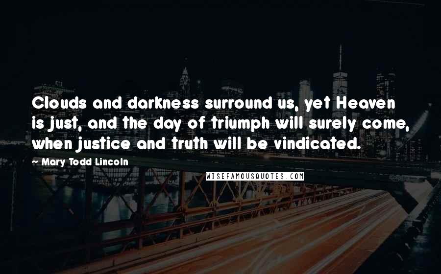 Mary Todd Lincoln Quotes: Clouds and darkness surround us, yet Heaven is just, and the day of triumph will surely come, when justice and truth will be vindicated.