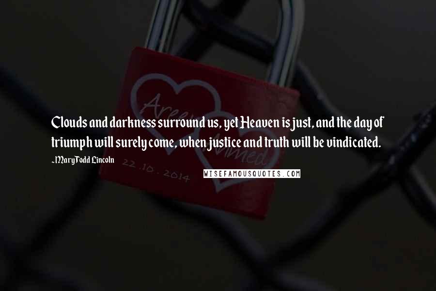 Mary Todd Lincoln Quotes: Clouds and darkness surround us, yet Heaven is just, and the day of triumph will surely come, when justice and truth will be vindicated.