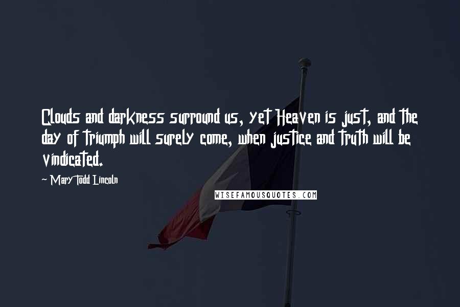 Mary Todd Lincoln Quotes: Clouds and darkness surround us, yet Heaven is just, and the day of triumph will surely come, when justice and truth will be vindicated.