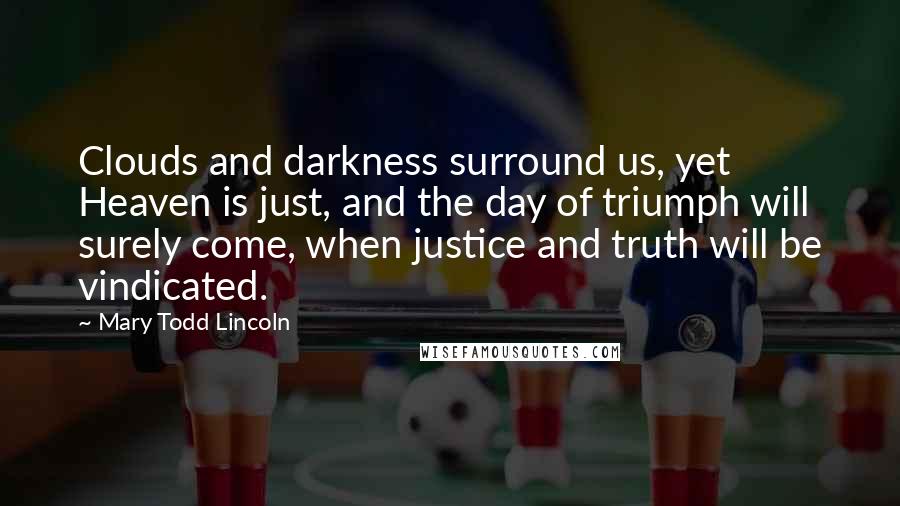 Mary Todd Lincoln Quotes: Clouds and darkness surround us, yet Heaven is just, and the day of triumph will surely come, when justice and truth will be vindicated.