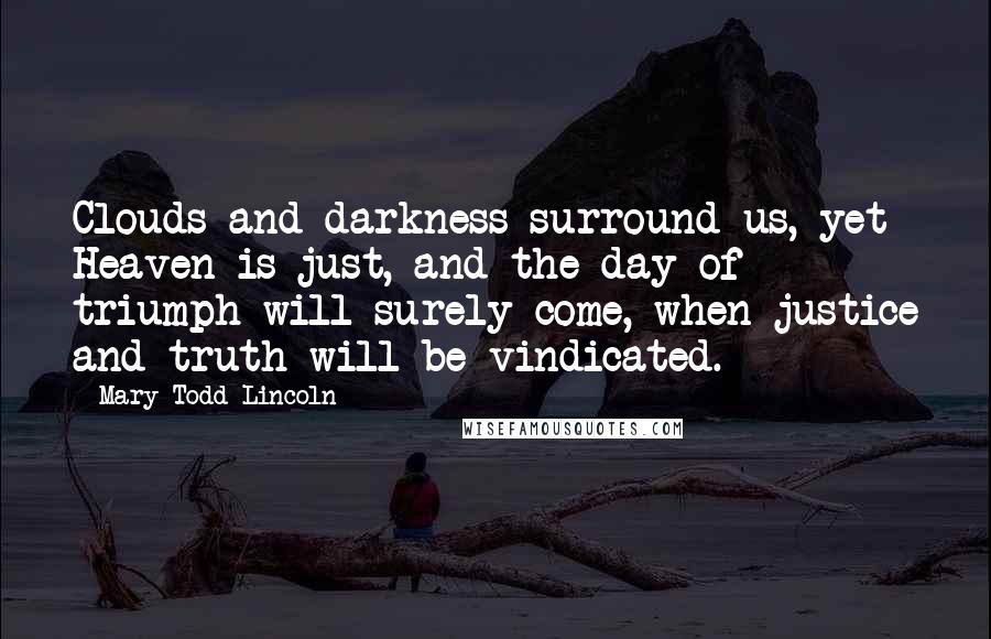 Mary Todd Lincoln Quotes: Clouds and darkness surround us, yet Heaven is just, and the day of triumph will surely come, when justice and truth will be vindicated.