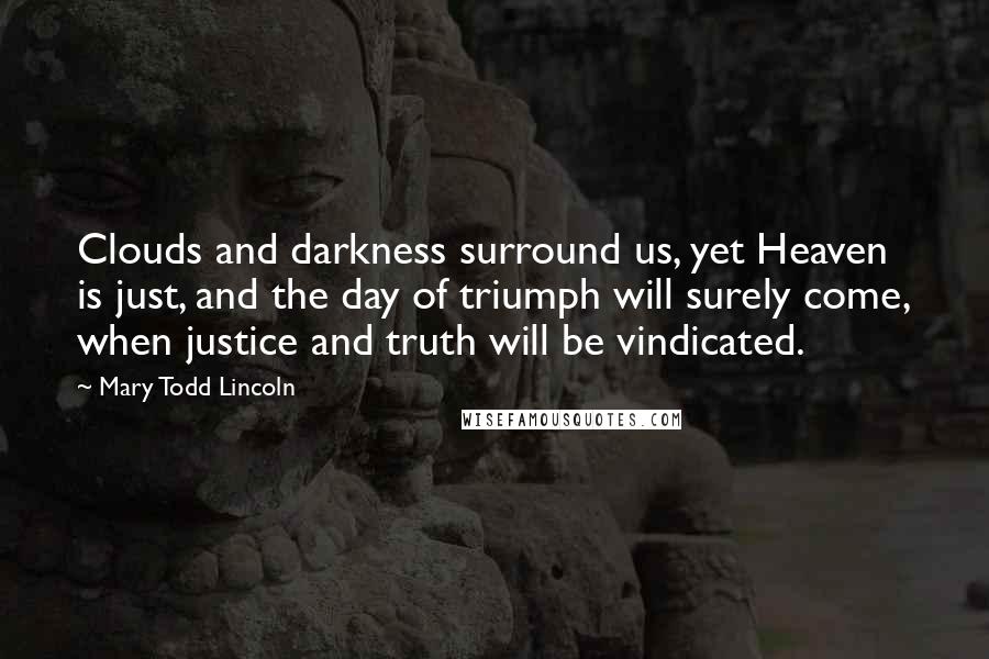 Mary Todd Lincoln Quotes: Clouds and darkness surround us, yet Heaven is just, and the day of triumph will surely come, when justice and truth will be vindicated.