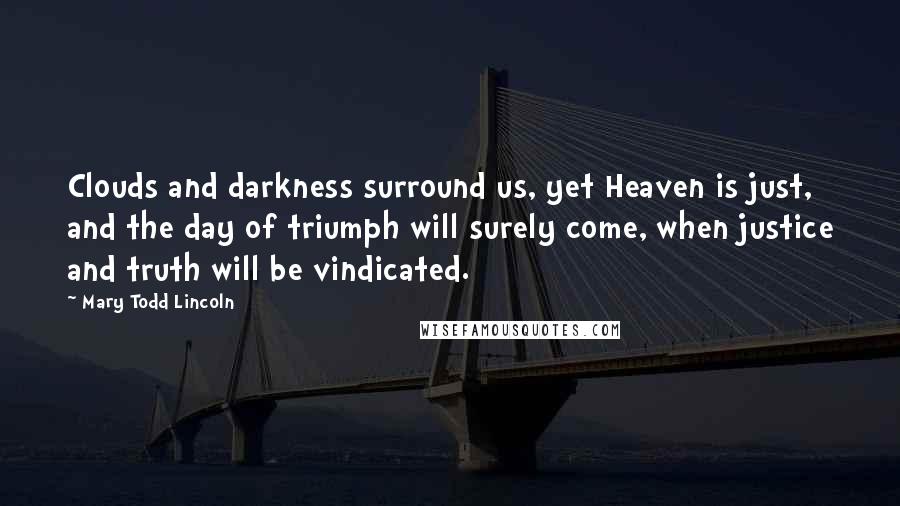 Mary Todd Lincoln Quotes: Clouds and darkness surround us, yet Heaven is just, and the day of triumph will surely come, when justice and truth will be vindicated.