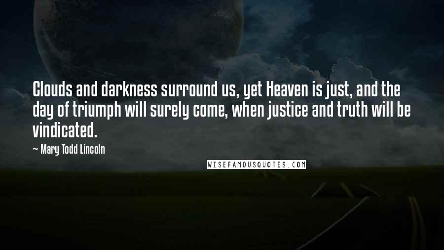 Mary Todd Lincoln Quotes: Clouds and darkness surround us, yet Heaven is just, and the day of triumph will surely come, when justice and truth will be vindicated.