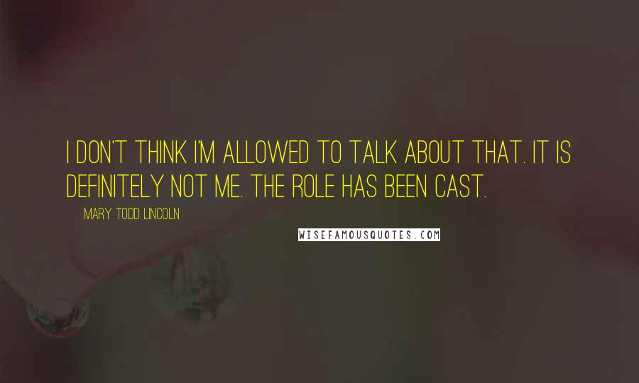 Mary Todd Lincoln Quotes: I don't think I'm allowed to talk about that. It is definitely not me. The role has been cast.