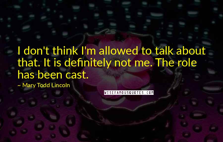 Mary Todd Lincoln Quotes: I don't think I'm allowed to talk about that. It is definitely not me. The role has been cast.