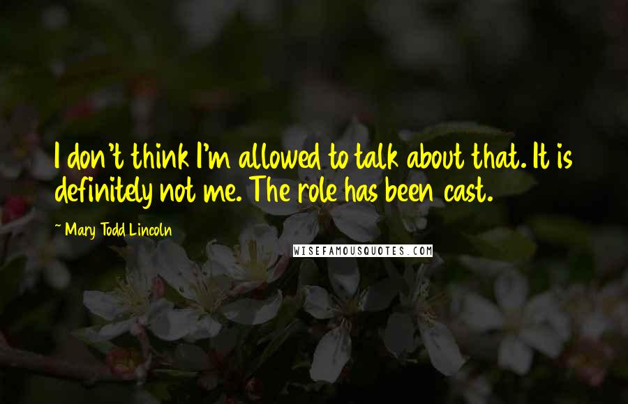 Mary Todd Lincoln Quotes: I don't think I'm allowed to talk about that. It is definitely not me. The role has been cast.