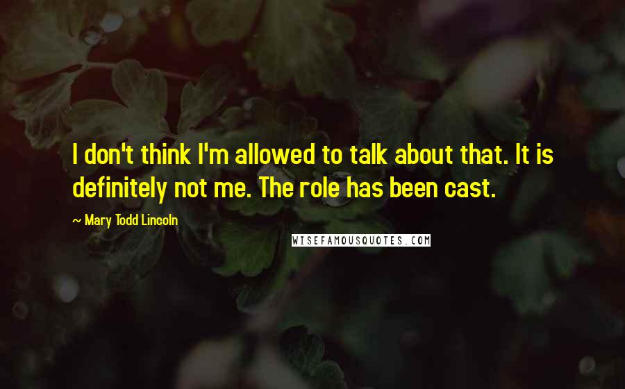 Mary Todd Lincoln Quotes: I don't think I'm allowed to talk about that. It is definitely not me. The role has been cast.