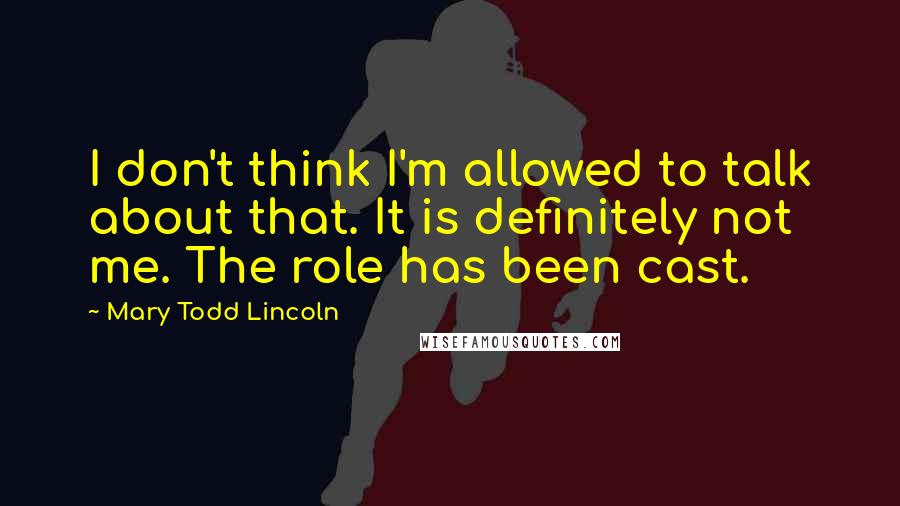 Mary Todd Lincoln Quotes: I don't think I'm allowed to talk about that. It is definitely not me. The role has been cast.