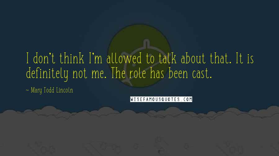 Mary Todd Lincoln Quotes: I don't think I'm allowed to talk about that. It is definitely not me. The role has been cast.