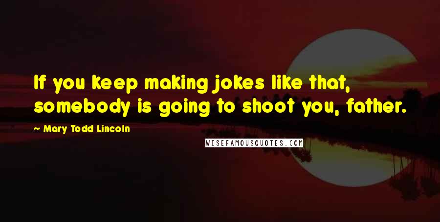 Mary Todd Lincoln Quotes: If you keep making jokes like that, somebody is going to shoot you, father.