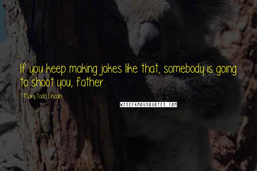 Mary Todd Lincoln Quotes: If you keep making jokes like that, somebody is going to shoot you, father.