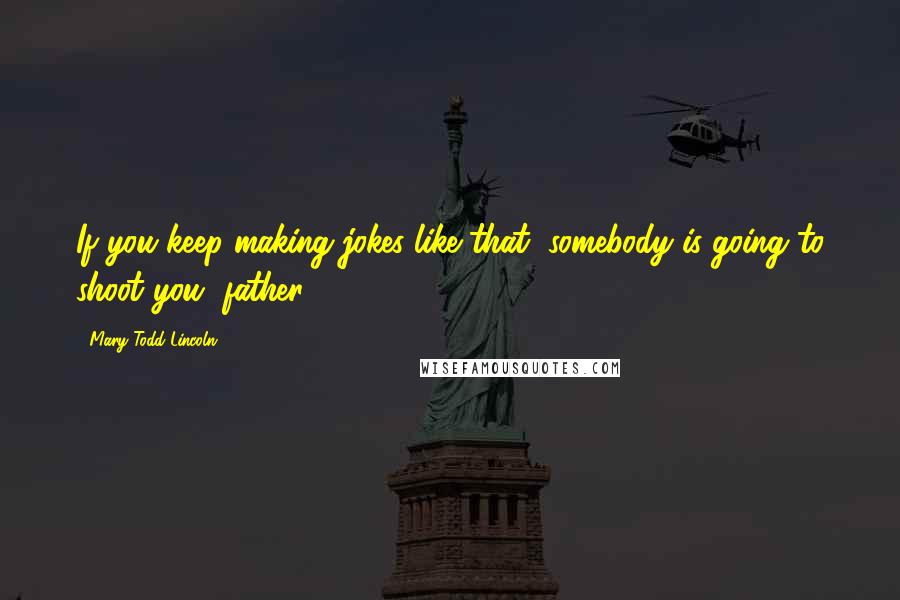Mary Todd Lincoln Quotes: If you keep making jokes like that, somebody is going to shoot you, father.