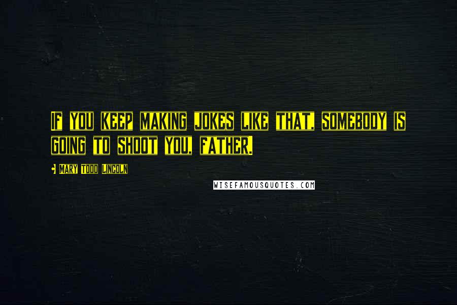 Mary Todd Lincoln Quotes: If you keep making jokes like that, somebody is going to shoot you, father.