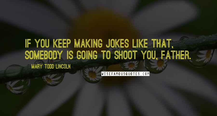 Mary Todd Lincoln Quotes: If you keep making jokes like that, somebody is going to shoot you, father.