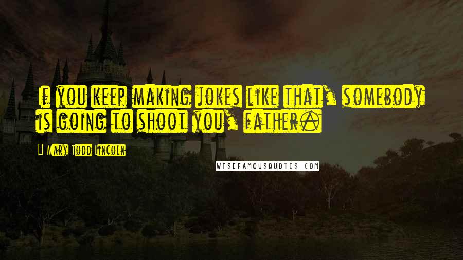 Mary Todd Lincoln Quotes: If you keep making jokes like that, somebody is going to shoot you, father.