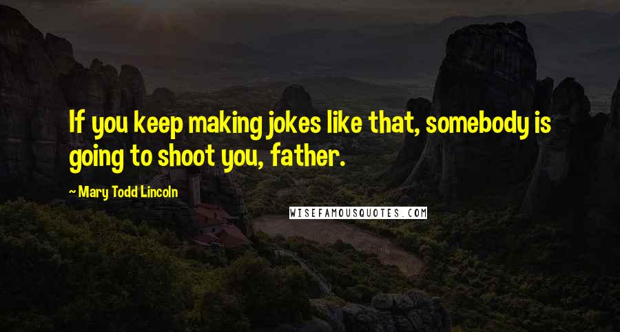 Mary Todd Lincoln Quotes: If you keep making jokes like that, somebody is going to shoot you, father.