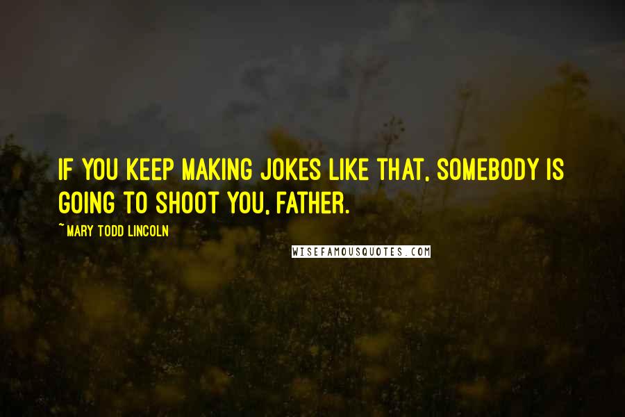 Mary Todd Lincoln Quotes: If you keep making jokes like that, somebody is going to shoot you, father.