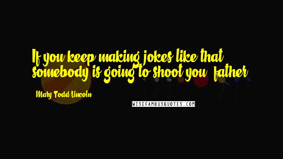 Mary Todd Lincoln Quotes: If you keep making jokes like that, somebody is going to shoot you, father.
