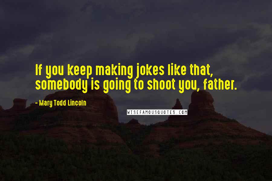 Mary Todd Lincoln Quotes: If you keep making jokes like that, somebody is going to shoot you, father.
