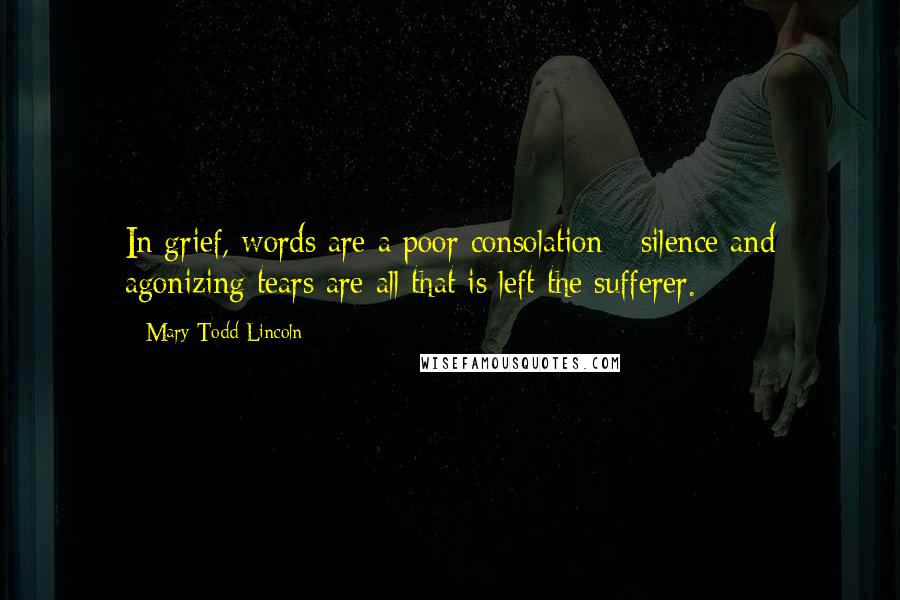 Mary Todd Lincoln Quotes: In grief, words are a poor consolation - silence and agonizing tears are all that is left the sufferer.