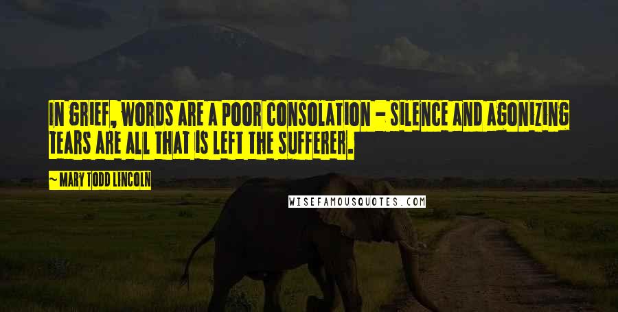 Mary Todd Lincoln Quotes: In grief, words are a poor consolation - silence and agonizing tears are all that is left the sufferer.