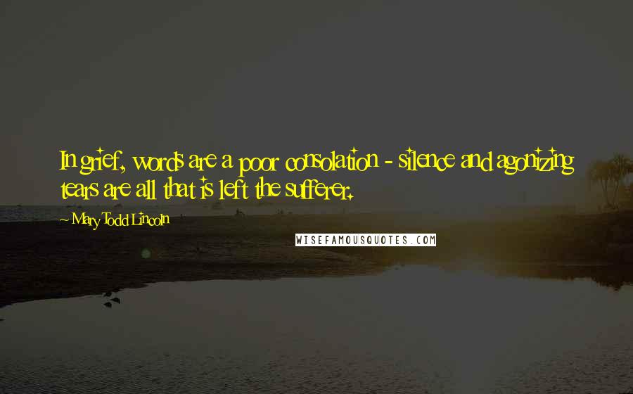Mary Todd Lincoln Quotes: In grief, words are a poor consolation - silence and agonizing tears are all that is left the sufferer.