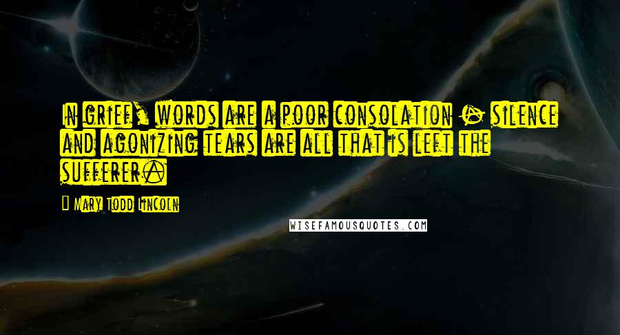 Mary Todd Lincoln Quotes: In grief, words are a poor consolation - silence and agonizing tears are all that is left the sufferer.
