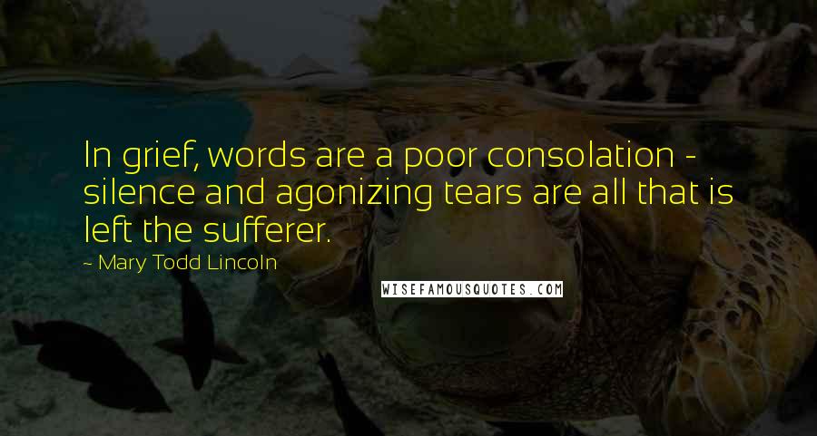 Mary Todd Lincoln Quotes: In grief, words are a poor consolation - silence and agonizing tears are all that is left the sufferer.