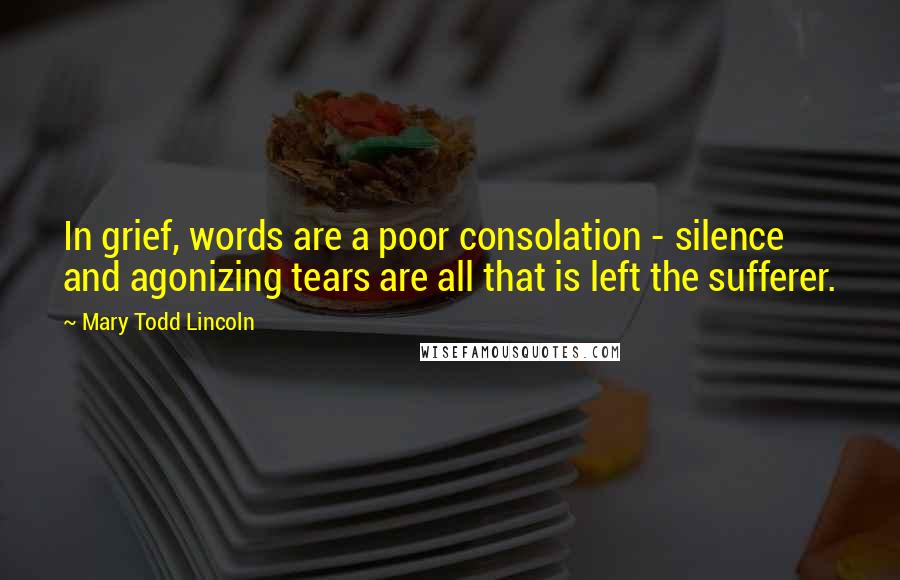 Mary Todd Lincoln Quotes: In grief, words are a poor consolation - silence and agonizing tears are all that is left the sufferer.