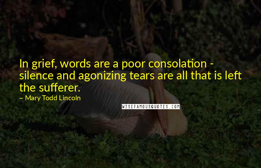 Mary Todd Lincoln Quotes: In grief, words are a poor consolation - silence and agonizing tears are all that is left the sufferer.