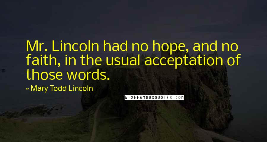 Mary Todd Lincoln Quotes: Mr. Lincoln had no hope, and no faith, in the usual acceptation of those words.