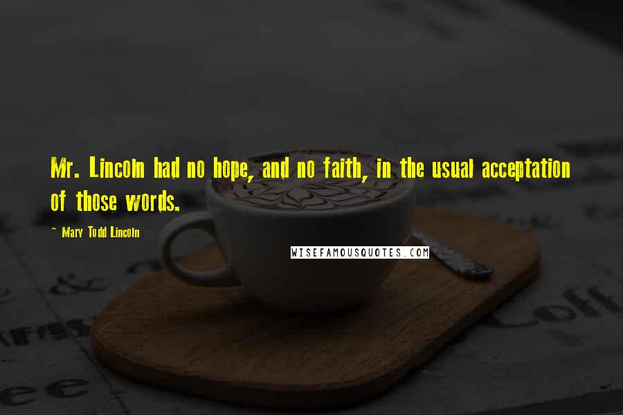 Mary Todd Lincoln Quotes: Mr. Lincoln had no hope, and no faith, in the usual acceptation of those words.