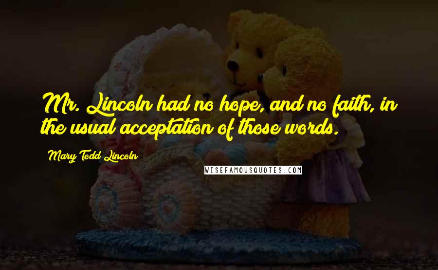 Mary Todd Lincoln Quotes: Mr. Lincoln had no hope, and no faith, in the usual acceptation of those words.